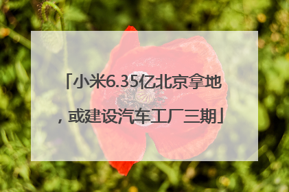 小米6.35亿北京拿地，或建设汽车工厂三期